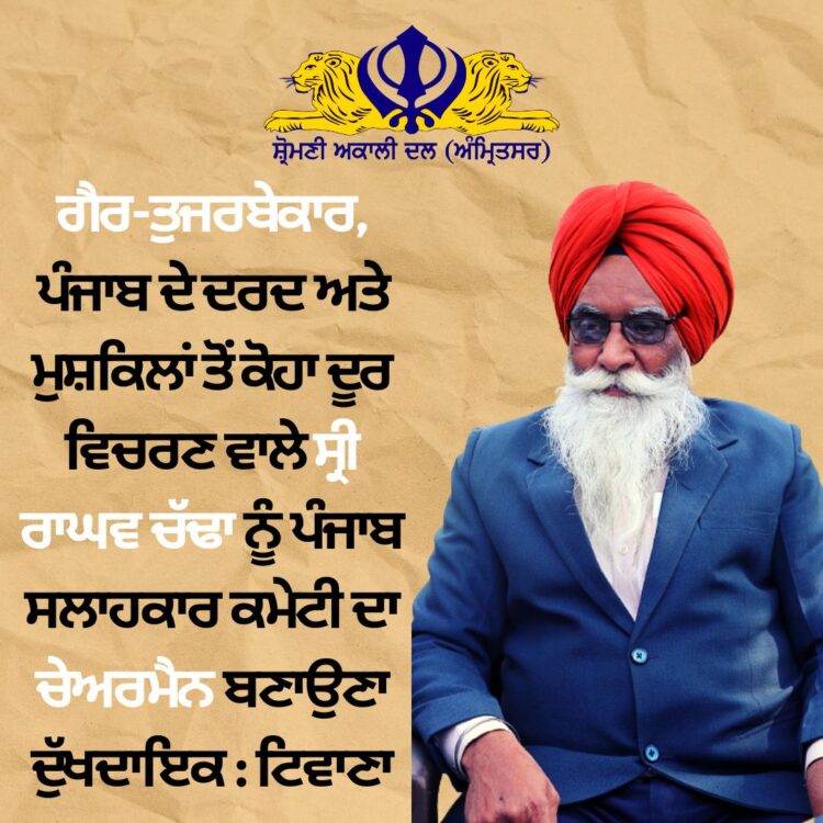 ਗੈਰ-ਤੁਜਰਬੇਕਾਰ, ਪੰਜਾਬ ਦੇ ਦਰਦ ਅਤੇ ਮੁਸ਼ਕਿਲਾਂ ਤੋਂ ਕੋਹਾ ਦੂਰ ਵਿਚਰਣ ਵਾਲੇ ਸ੍ਰੀ ਰਾਘਵ ਚੱਢਾ ਨੂੰ ਪੰਜਾਬ ਸਲਾਹਕਾਰ ਕਮੇਟੀ ਦਾ ਚੇਅਰਮੈਨ ਬਣਾਉਣਾ ਦੁੱਖਦਾਇਕ : ਟਿਵਾਣਾ