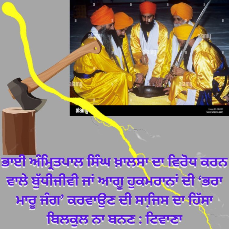 ਅੰਮ੍ਰਿਤਪਾਲ ਸਿੰਘ ਖ਼ਾਲਸਾ ਦਾ ਵਿਰੋਧ ਕਰਨ ਵਾਲੇ ਬੁੱਧੀਜੀਵੀ ਜਾਂ ਆਗੂ ਹੁਕਮਰਾਨਾਂ ਦੀ ‘ਭਰਾ ਮਾਰੂ ਜੰਗ’ ਕਰਵਾਉਣ ਦੀ ਸਾਜਿ਼ਸ ਦਾ ਹਿੱਸਾ ਬਿਲਕੁਲ ਨਾ ਬਣਨ : ਟਿਵਾਣਾ